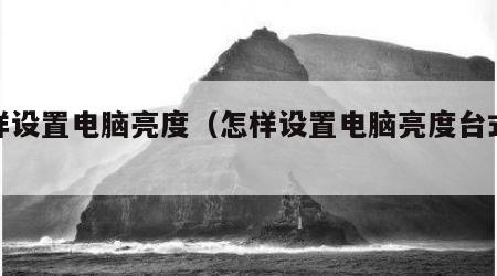 怎样设置电脑亮度（怎样设置电脑亮度台式电脑）