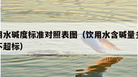 饮用水碱度标准对照表图（饮用水含碱量多少为不超标）