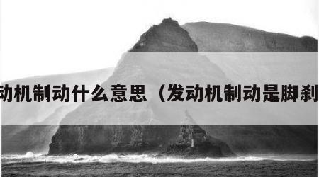 发动机制动什么意思（发动机制动是脚刹吗）