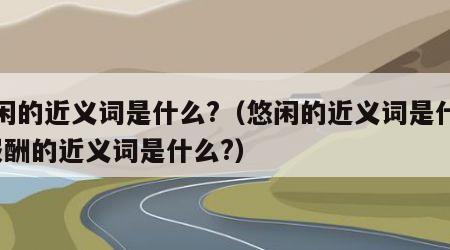 悠闲的近义词是什么?（悠闲的近义词是什么?报酬的近义词是什么?）