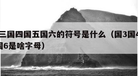 国三国四国五国六的符号是什么（国3国4国5国6是啥字母）