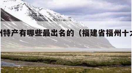 福州特产有哪些最出名的（福建省福州十大特产）