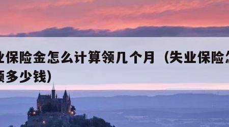 失业保险金怎么计算领几个月（失业保险怎么算领多少钱）