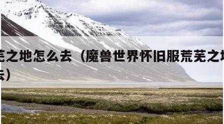 荒芜之地怎么去（魔兽世界怀旧服荒芜之地怎么去）
