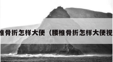 腰椎骨折怎样大便（腰椎骨折怎样大便视频）