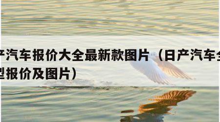 日产汽车报价大全最新款图片（日产汽车全部车型报价及图片）