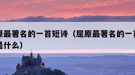 屈原最著名的一首短诗（屈原最著名的一首短诗是什么）