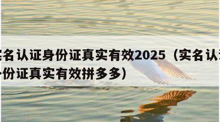 实名认证身份证真实有效2025（实名认证身份证真实有效拼多多）