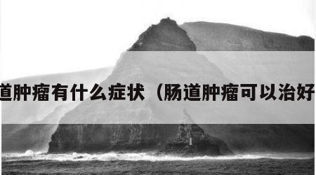 肠道肿瘤有什么症状（肠道肿瘤可以治好吗）