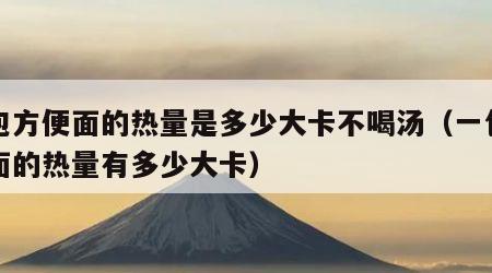 一包方便面的热量是多少大卡不喝汤（一包方便面的热量有多少大卡）