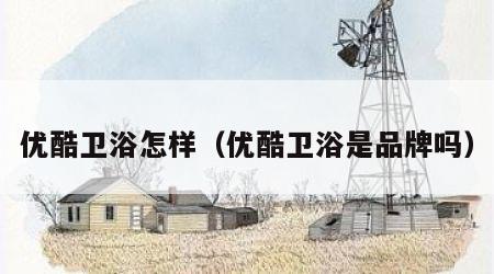 优酷卫浴怎样（优酷卫浴是品牌吗）