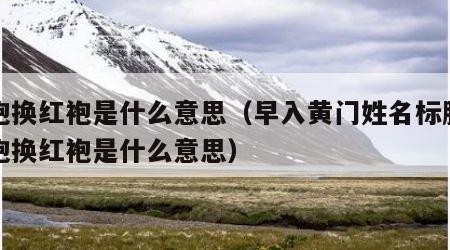 蓝袍换红袍是什么意思（早入黄门姓名标脱去蓝袍换红袍是什么意思）