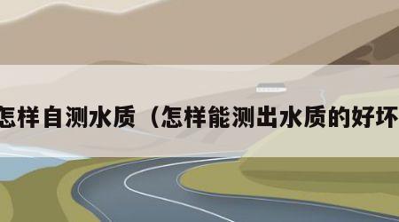 怎样自测水质（怎样能测出水质的好坏）