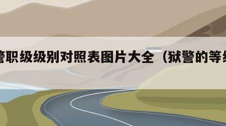狱警职级级别对照表图片大全（狱警的等级划分）
