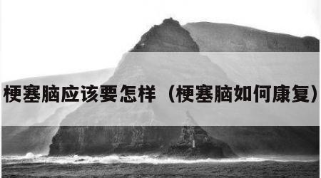 梗塞脑应该要怎样（梗塞脑如何康复）