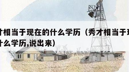 秀才相当于现在的什么学历（秀才相当于现在的什么学历,说出来）
