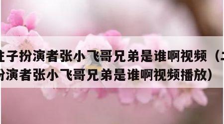 二柱子扮演者张小飞哥兄弟是谁啊视频(二柱子扮演者张小飞哥兄弟是谁啊视频播放) 二柱子扮演者张小飞哥兄弟是谁啊视频(二柱子扮演者张小飞哥兄弟是谁啊视频播放)