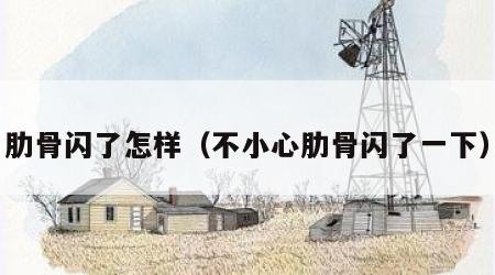 肋骨闪了怎样(不小心肋骨闪了一下) 肋骨闪了怎样(不小心肋骨闪了一下)