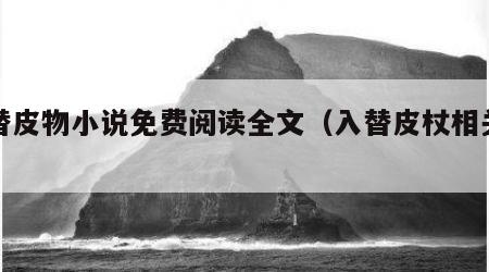 入替皮物小说免费阅读全文（入替皮杖相关小说）