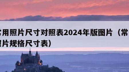 常用照片尺寸对照表2024年版图片（常用照片规格尺寸表）