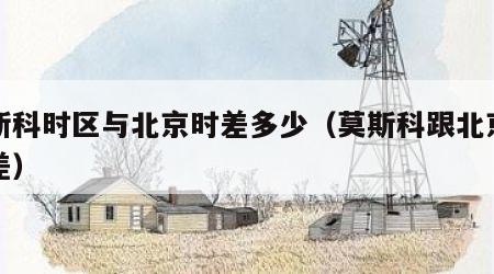 莫斯科时区与北京时差多少（莫斯科跟北京的时差）