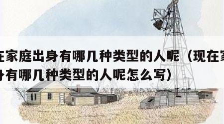 现在家庭出身有哪几种类型的人呢(现在家庭出身有哪几种类型的人呢怎么写) 现在家庭出身有哪几种类型的人呢(现在家庭出身有哪几种类型的人呢怎么写)