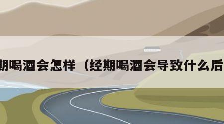 经期喝酒会怎样(经期喝酒会导致什么后果) 经期喝酒会怎样(经期喝酒会导致什么后果)