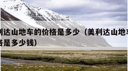 美利达山地车的价格是多少(美利达山地车的价格是多少钱) 美利达山地车的价格是多少(美利达山地车的价格是多少钱)