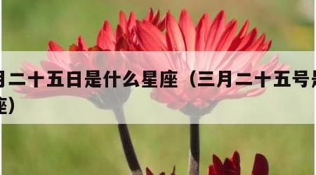 三月二十五日是什么星座(三月二十五号是什么座) 三月二十五日是什么星座(三月二十五号是什么座)