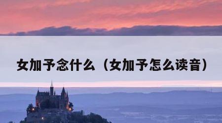 女加予念什么(女加予怎么读音) 女加予念什么(女加予怎么读音)