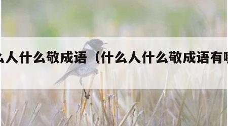 什么人什么敬成语(什么人什么敬成语有哪些) 什么人什么敬成语(什么人什么敬成语有哪些)