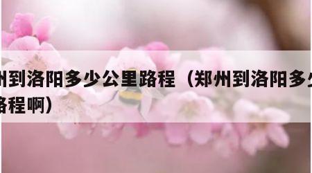 郑州到洛阳多少公里路程(郑州到洛阳多少公里路程啊) 郑州到洛阳多少公里路程(郑州到洛阳多少公里路程啊)