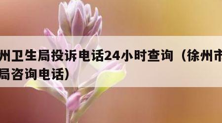 徐州卫生局投诉电话24小时查询(徐州市卫生局咨询电话) 徐州卫生局投诉电话24小时查询(徐州市卫生局咨询电话)