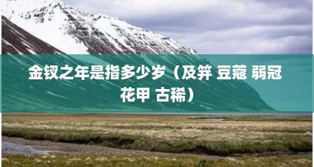 金钗之年是指多少岁（及笄 豆蔻 弱冠 花甲 古稀）