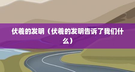 伏羲的发明（伏羲的发明告诉了我们什么）