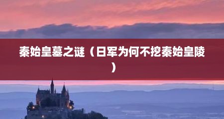 秦始皇墓之谜（日军为何不挖秦始皇陵）