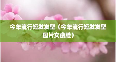 今年流行短发发型（今年流行短发发型图片女瘦脸）