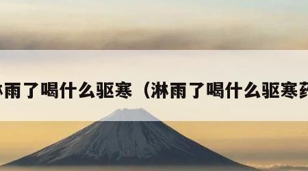 淋雨了喝什么驱寒（淋雨了喝什么驱寒药）