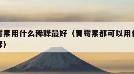 青霉素用什么稀释最好（青霉素都可以用什么稀释）