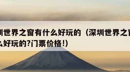 深圳世界之窗有什么好玩的（深圳世界之窗有什么好玩的?门票价格!）