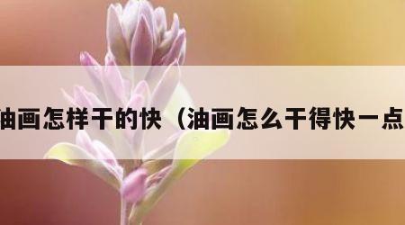 油画怎样干的快（油画怎么干得快一点）
