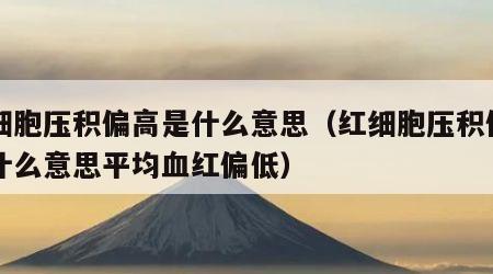 红细胞压积偏高是什么意思（红细胞压积偏高是什么意思平均血红偏低）