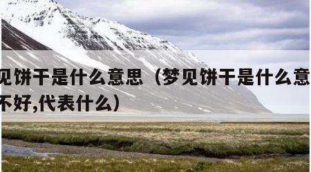 梦见饼干是什么意思（梦见饼干是什么意思,好不好,代表什么）