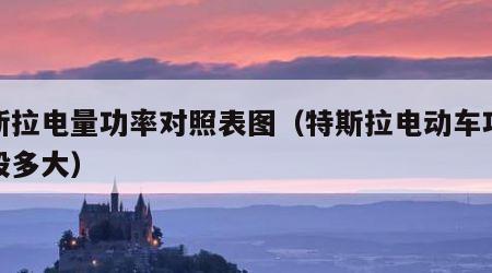 特斯拉电量功率对照表图（特斯拉电动车功率一般多大）