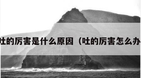 吐的厉害是什么原因（吐的厉害怎么办）