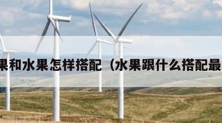 水果和水果怎样搭配（水果跟什么搭配最好）