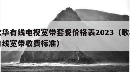 歌华有线电视宽带套餐价格表2023（歌华有线宽带收费标准）