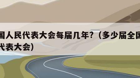 全国人民代表大会每届几年?（多少届全国人民代表大会）