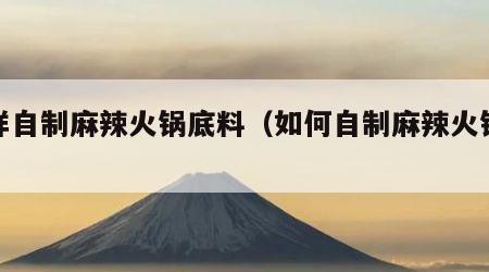 怎样自制麻辣火锅底料（如何自制麻辣火锅底料）