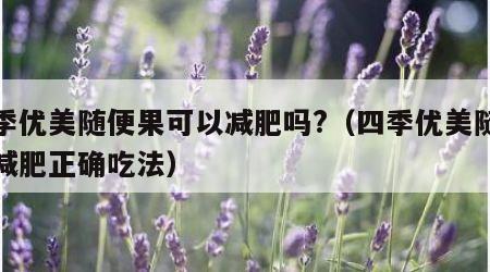 四季优美随便果可以减肥吗?（四季优美随便果减肥正确吃法）